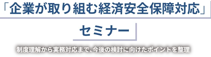 「企業が取り組む経済安全保障対応」セミナー　-制度理解から実務対応まで、今後の検討に向けたポイントを整理-