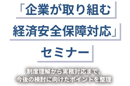 「企業が取り組む経済安全保障対応」セミナー　-制度理解から実務対応まで、今後の検討に向けたポイントを整理-